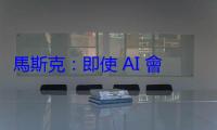 馬斯克：即使 AI 會對人類不利，仍希望親眼見證發展